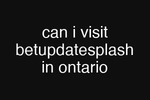 can i visit betupdatesplash in ontario